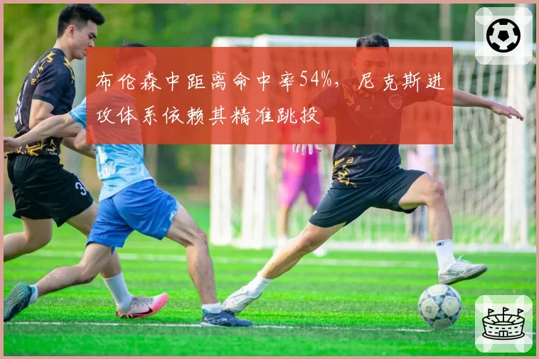 布伦森中距离命中率54%，尼克斯进攻体系依赖其精准跳投