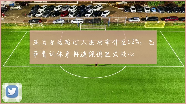 亚马尔边路过人成功率升至62%,巴萨青训体系再造佩德里式核心