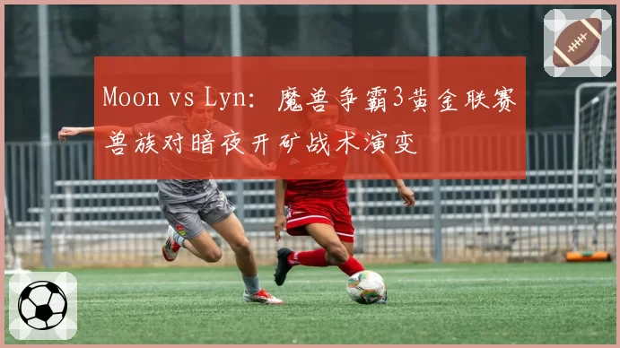 Moon vs Lyn:魔兽争霸3黄金联赛兽族对暗夜开矿战术演变
