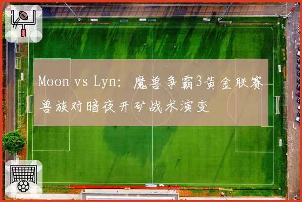 Moon vs Lyn：魔兽争霸3黄金联赛兽族对暗夜开矿战术演变