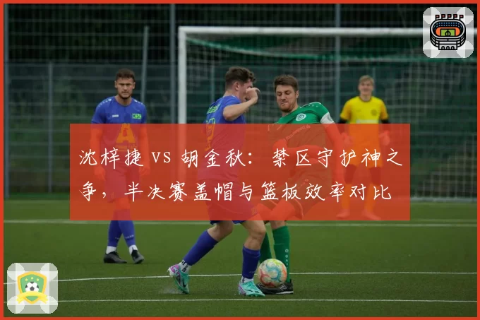 沈梓捷 vs 胡金秋：禁区守护神之争，半决赛盖帽与篮板效率对比