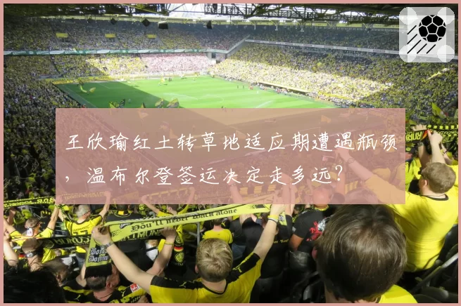 王欣瑜红土转草地适应期遭遇瓶颈，温布尔登签运决定走多远？