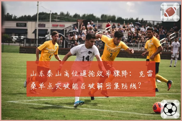 山东泰山高位逼抢效率骤降:克雷桑单点突破能否破解密集防线?