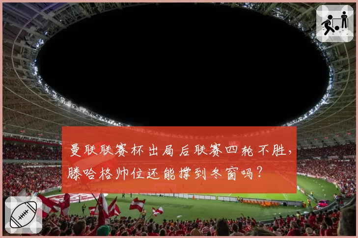 曼联联赛杯出局后联赛四轮不胜，滕哈格帅位还能撑到冬窗吗？