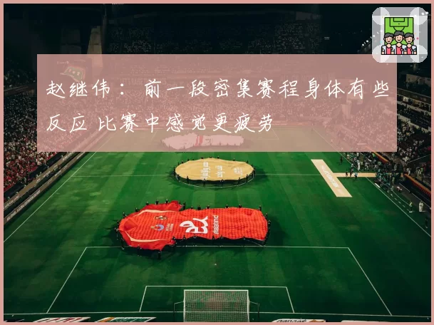 赵继伟 ：前一段密集赛程身体有些反应 比赛中感觉更疲劳