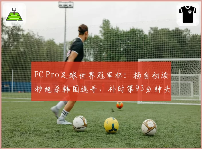 FC Pro足球世界冠军杯：杨自初读秒绝杀韩国选手，补时第93分钟头球破门