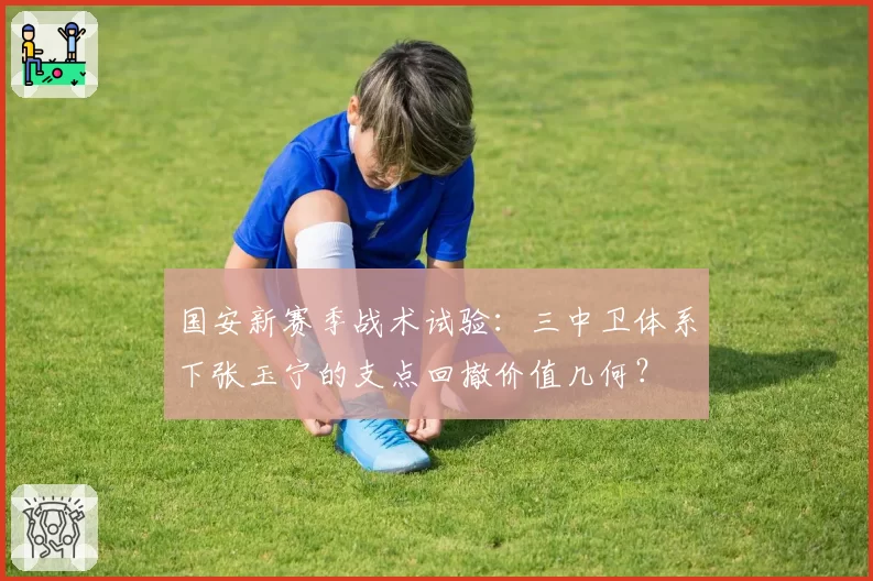 国安新赛季战术试验：三中卫体系下张玉宁的支点回撤价值几何？