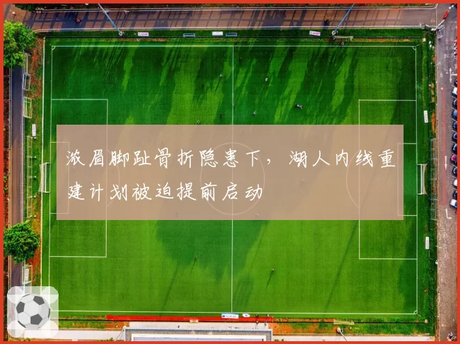 浓眉脚趾骨折隐患下,湖人内线重建计划被迫提前启动