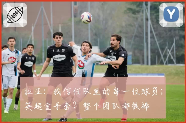 拉亚：我信任队里的每一位球员；英超金手套？整个团队都很棒