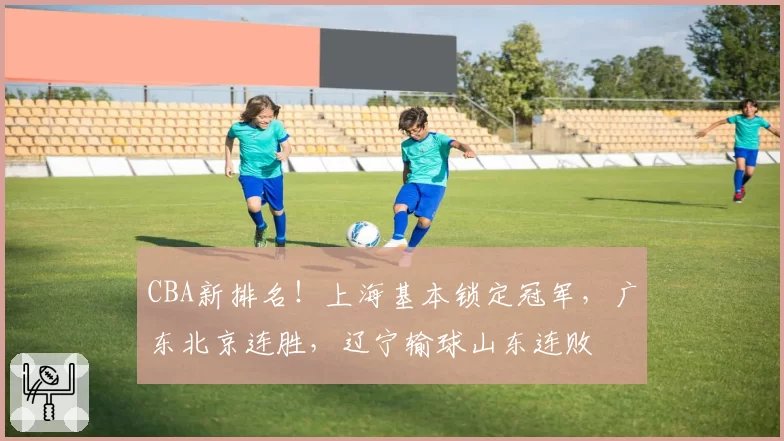 CBA新排名！上海基本锁定冠军，广东北京连胜，辽宁输球山东连败