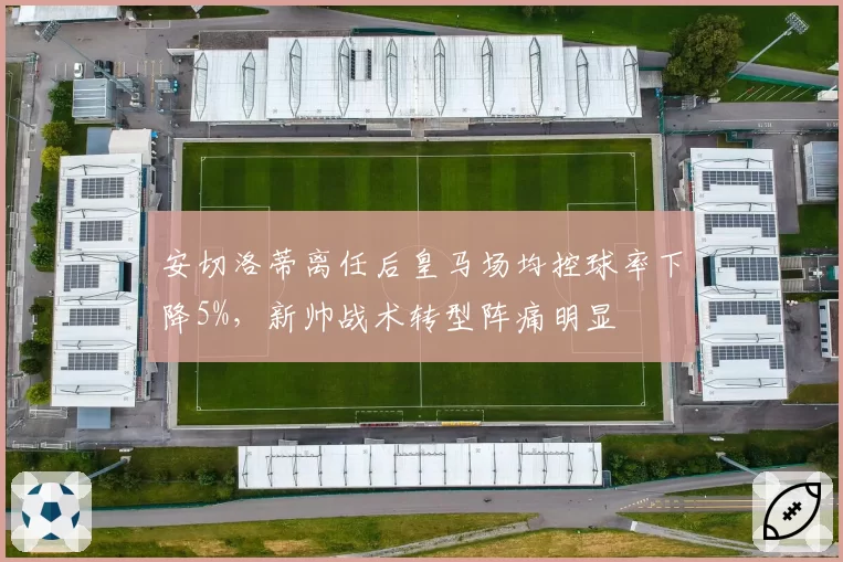 安切洛蒂离任后皇马场均控球率下降5%,新帅战术转型阵痛明显