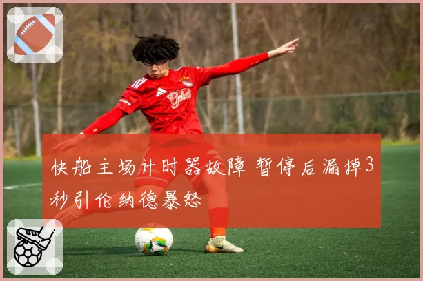快船主场计时器故障 暂停后漏掉3秒引伦纳德暴怒