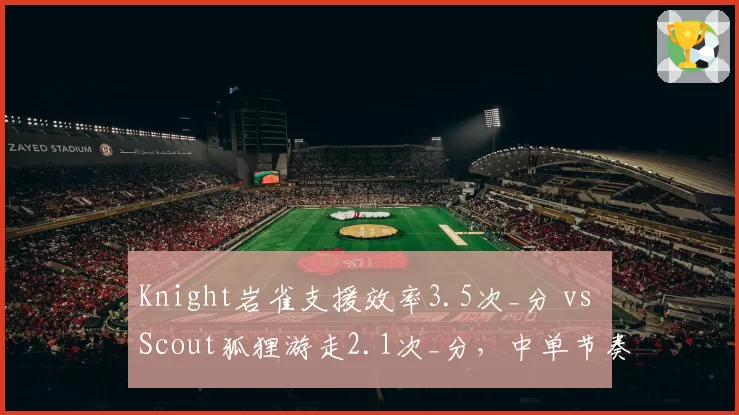 Knight岩雀支援效率3.5次_分 vs Scout狐狸游走2.1次_分，中单节奏差距明显