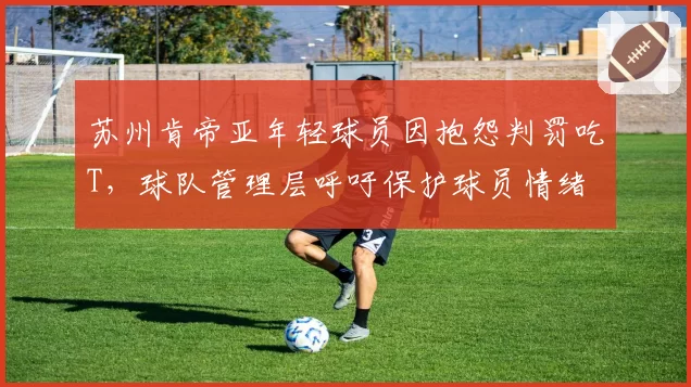 苏州肯帝亚年轻球员因抱怨判罚吃T，球队管理层呼吁保护球员情绪