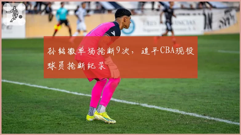 孙铭徽单场抢断9次，追平CBA现役球员抢断纪录