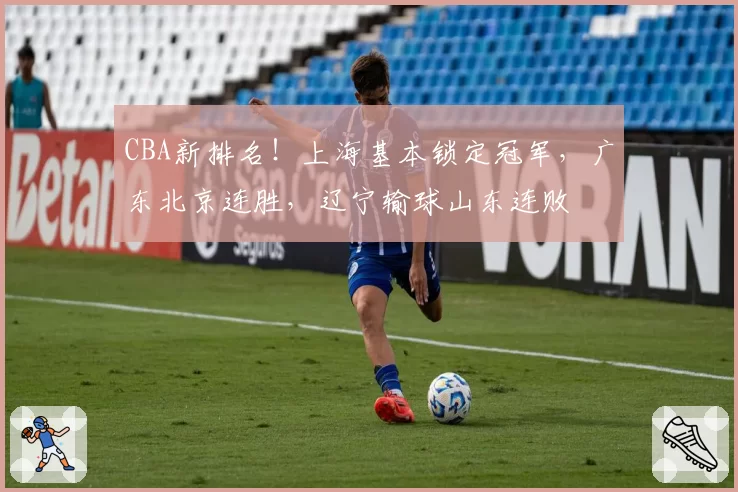 CBA新排名！上海基本锁定冠军，广东北京连胜，辽宁输球山东连败