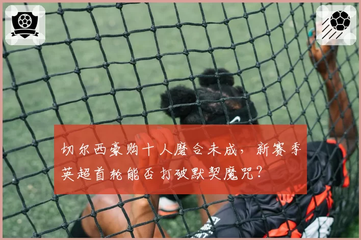 切尔西豪购十人磨合未成，新赛季英超首轮能否打破默契魔咒？