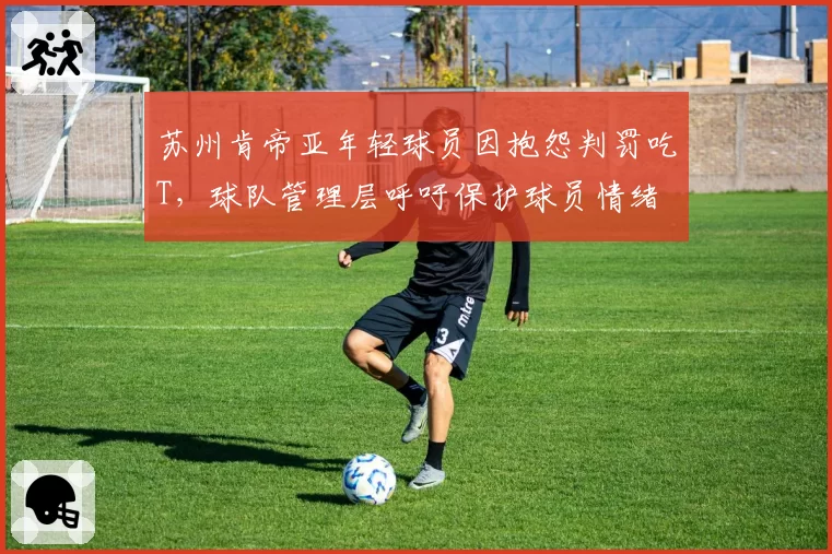 苏州肯帝亚年轻球员因抱怨判罚吃T，球队管理层呼吁保护球员情绪