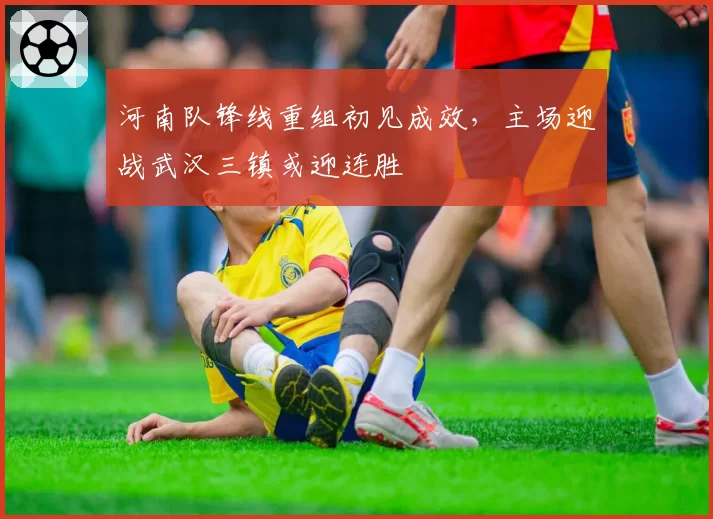 河南队锋线重组初见成效,主场迎战武汉三镇或迎连胜
