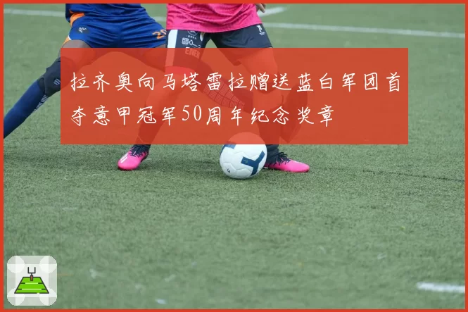 拉齐奥向马塔雷拉赠送蓝白军团首夺意甲冠军50周年纪念奖章