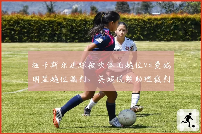 纽卡斯尔进球被吹体毛越位vs曼城明显越位漏判，英超视频助理裁判精准度遭质疑