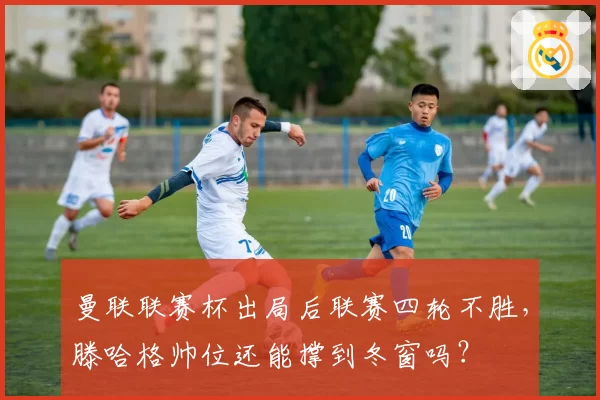 曼联联赛杯出局后联赛四轮不胜，滕哈格帅位还能撑到冬窗吗？