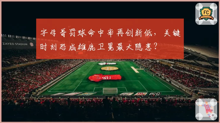 字母哥罚球命中率再创新低，关键时刻恐成雄鹿卫冕最大隐患？