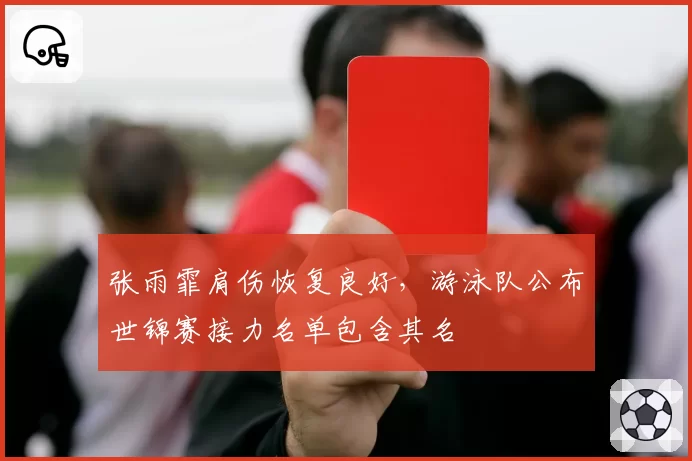 张雨霏肩伤恢复良好，游泳队公布世锦赛接力名单包含其名