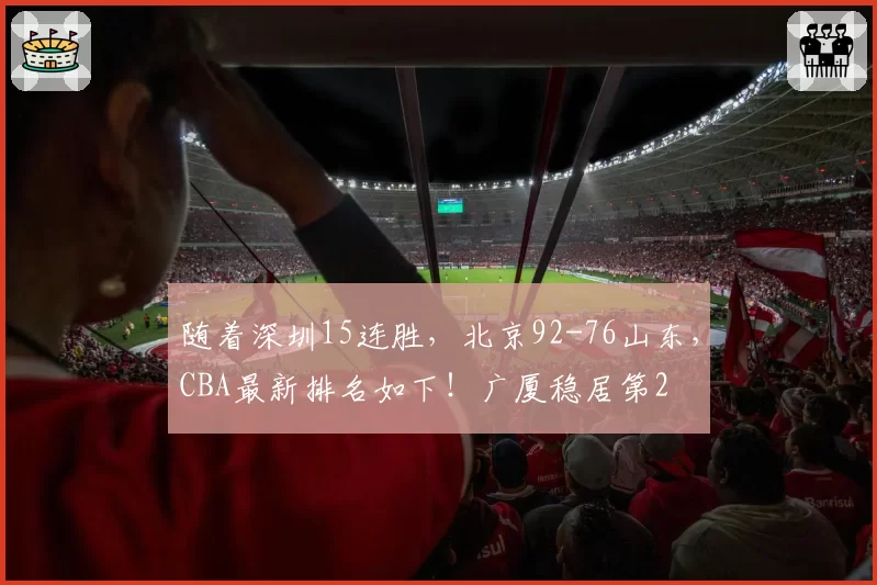 随着深圳15连胜，北京92-76山东，CBA最新排名如下！广厦稳居第2