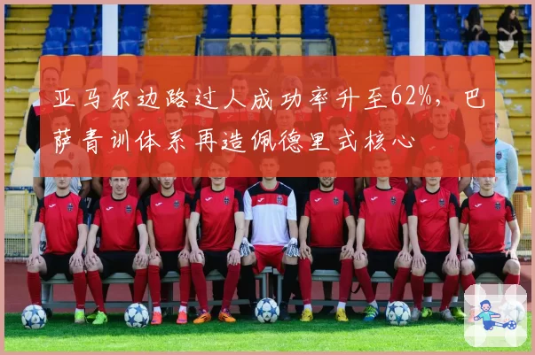 亚马尔边路过人成功率升至62%,巴萨青训体系再造佩德里式核心