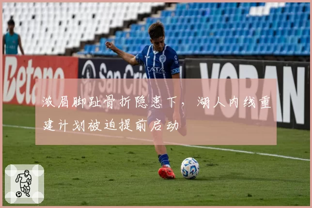 浓眉脚趾骨折隐患下,湖人内线重建计划被迫提前启动