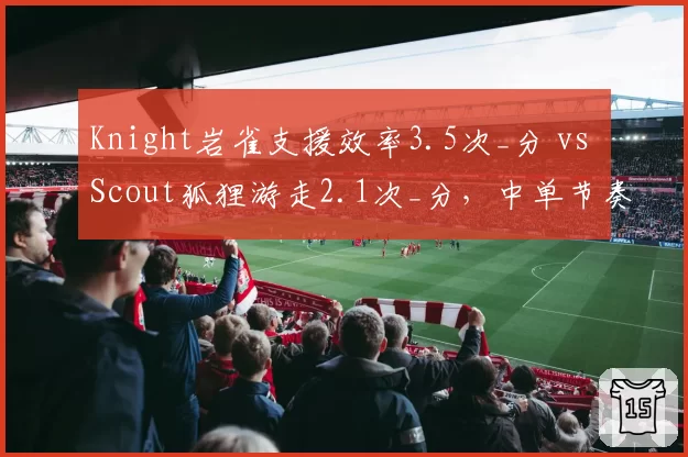 Knight岩雀支援效率3.5次_分 vs Scout狐狸游走2.1次_分，中单节奏差距明显