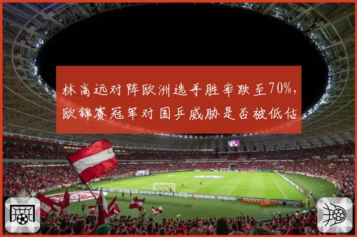 林高远对阵欧洲选手胜率跌至70%，欧锦赛冠军对国乒威胁是否被低估？