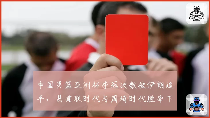 中国男篮亚洲杯夺冠次数被伊朗追平，易建联时代与周琦时代胜率下降15%