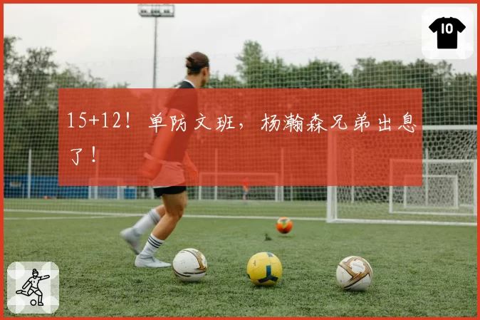 15+12！单防文班，杨瀚森兄弟出息了！