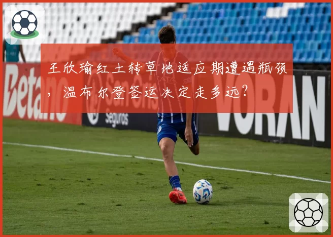 王欣瑜红土转草地适应期遭遇瓶颈，温布尔登签运决定走多远？
