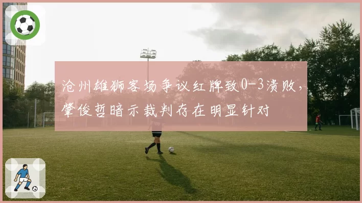 沧州雄狮客场争议红牌致0-3溃败，肇俊哲暗示裁判存在明显针对