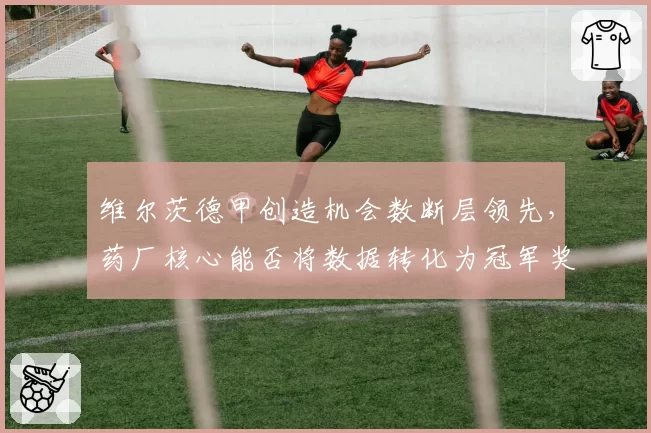 维尔茨德甲创造机会数断层领先,药厂核心能否将数据转化为冠军奖杯?