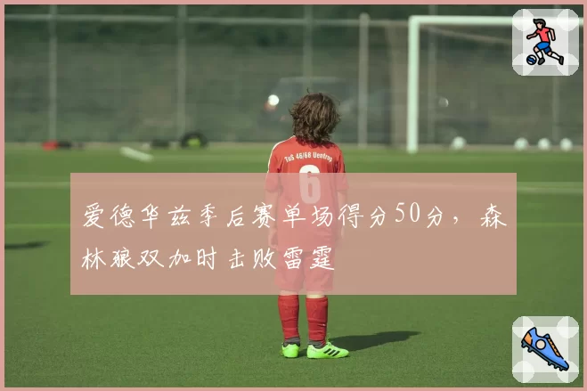 爱德华兹季后赛单场得分50分，森林狼双加时击败雷霆
