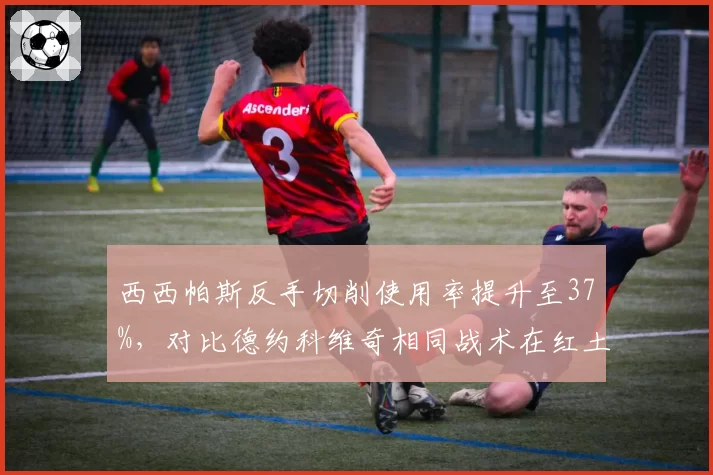西西帕斯反手切削使用率提升至37%，对比德约科维奇相同战术在红土赛季的不同效果