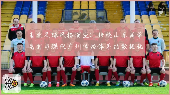 南北足球风格演变：传统山东高举高打与现代广州传控体系的数据化呈现