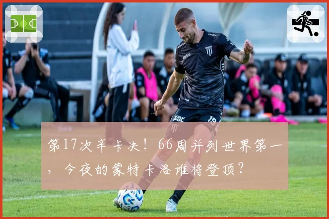 第17次辛卡决!66周并列世界第一,今夜的蒙特卡洛谁将登顶?