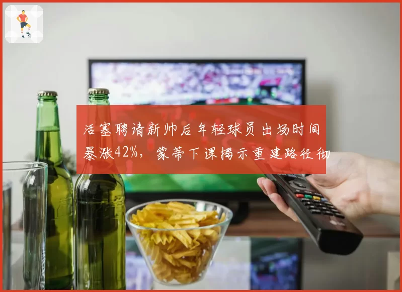 活塞聘请新帅后年轻球员出场时间暴涨42%,蒙蒂下课揭示重建路径彻底转向__br_