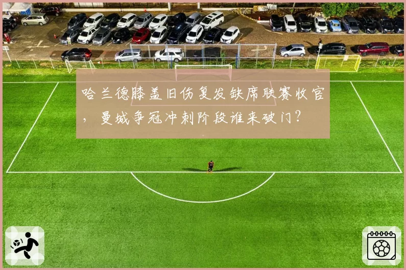 哈兰德膝盖旧伤复发缺席联赛收官，曼城争冠冲刺阶段谁来破门？