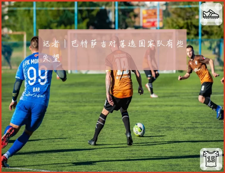 记者丨巴特萨吉对落选国家队有些失望
