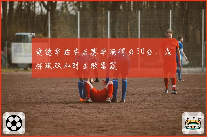 爱德华兹季后赛单场得分50分，森林狼双加时击败雷霆