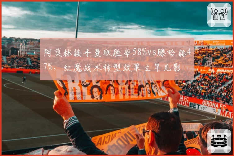 阿莫林接手曼联胜率58%vs滕哈赫47%，红魔战术转型效果立竿见影