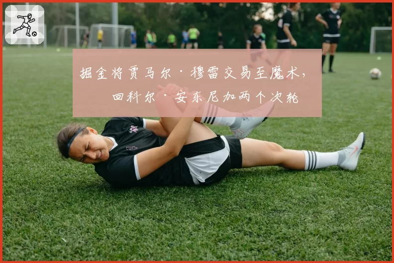 掘金将贾马尔·穆雷交易至魔术，换回科尔·安东尼加两个次轮