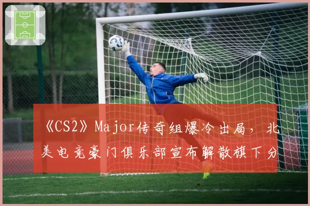 《CS2》Major传奇组爆冷出局，北美电竞豪门俱乐部宣布解散旗下分部