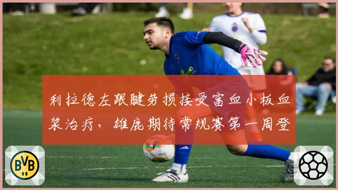利拉德左跟腱劳损接受富血小板血浆治疗,雄鹿期待常规赛第一周登场